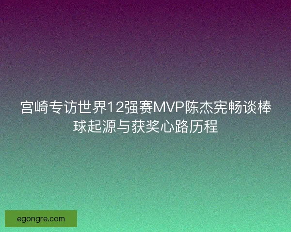 宫崎专访世界12强赛MVP陈杰宪畅谈棒球起源与获奖心路历程