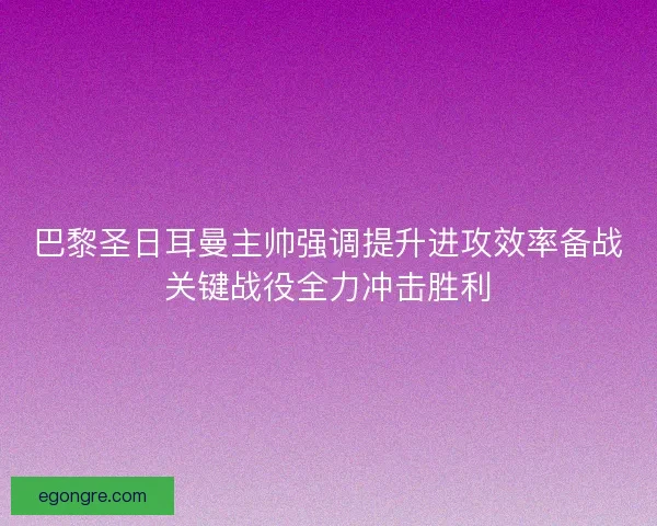 巴黎圣日耳曼主帅强调提升进攻效率备战关键战役全力冲击胜利 巴黎圣日耳曼主帅强调提升进攻效率备战关键战役全力冲击胜利