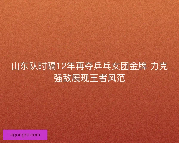 山东队时隔12年再夺乒乓女团金牌 力克强敌展现王者风范 山东队时隔12年再夺乒乓女团金牌 力克强敌展现王者风范