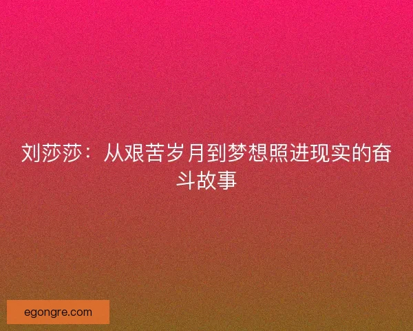 刘莎莎:从艰苦岁月到梦想照进现实的奋斗故事 刘莎莎:从艰苦岁月到梦想照进现实的奋斗故事