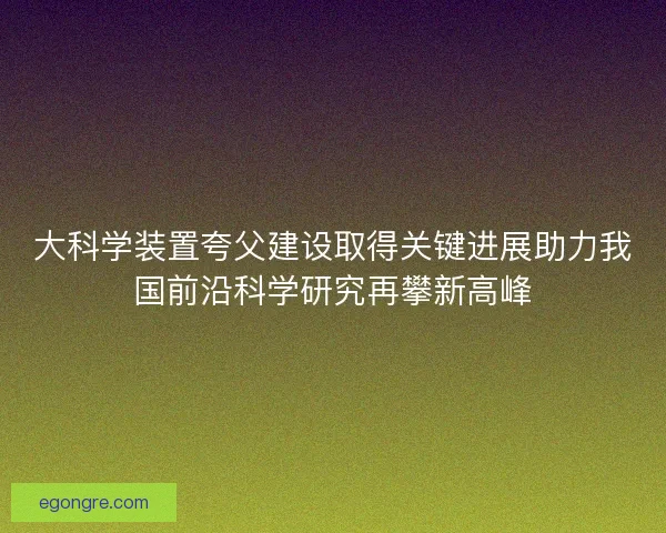 大科学装置夸父建设取得关键进展助力我国前沿科学研究再攀新高峰