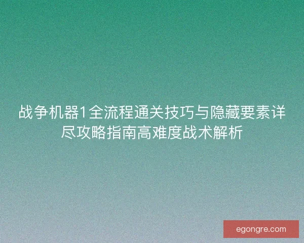 战争机器1全流程通关技巧与隐藏要素详尽攻略指南高难度战术解析